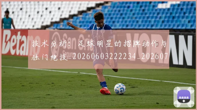 技术分析：足球明星的招牌动作与独门绝技_20260603222234_20260723182303