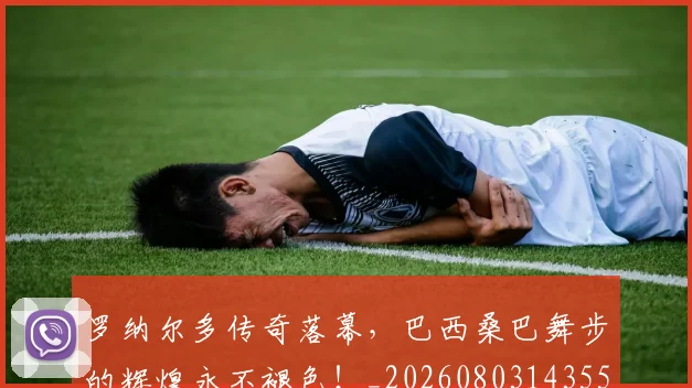 罗纳尔多传奇落幕，巴西桑巴舞步的辉煌永不褪色！_20260803143556