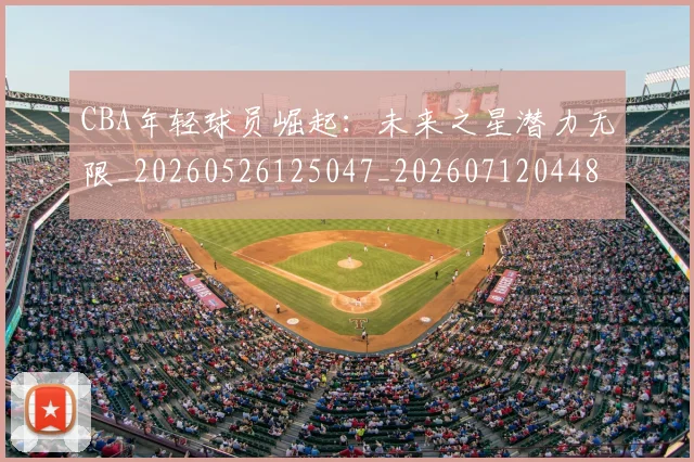 CBA年轻球员崛起：未来之星潜力无限_20260526125047_20260712044835