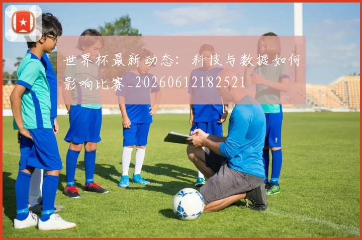 世界杯最新动态:科技与数据如何影响比赛_20260612182521