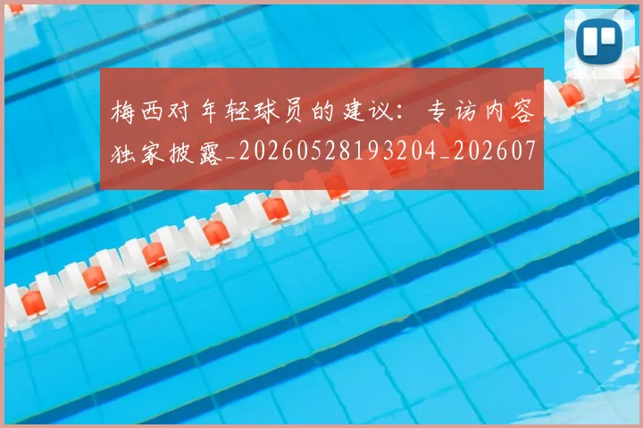 梅西对年轻球员的建议:专访内容独家披露_20260528193204_20260707023234
