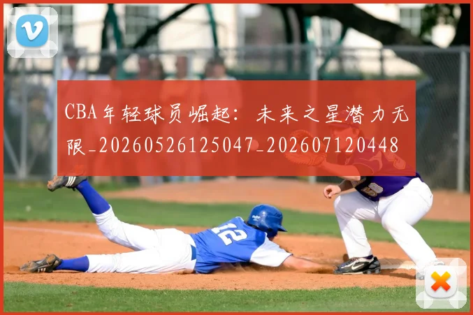 CBA年轻球员崛起:未来之星潜力无限_20260526125047_20260712044835