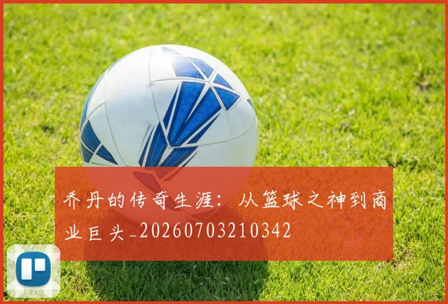 乔丹的传奇生涯：从篮球之神到商业巨头_20260703210342
