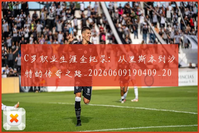 C罗职业生涯全纪录:从里斯本到沙特的传奇之路_20260609190409_20260712053017