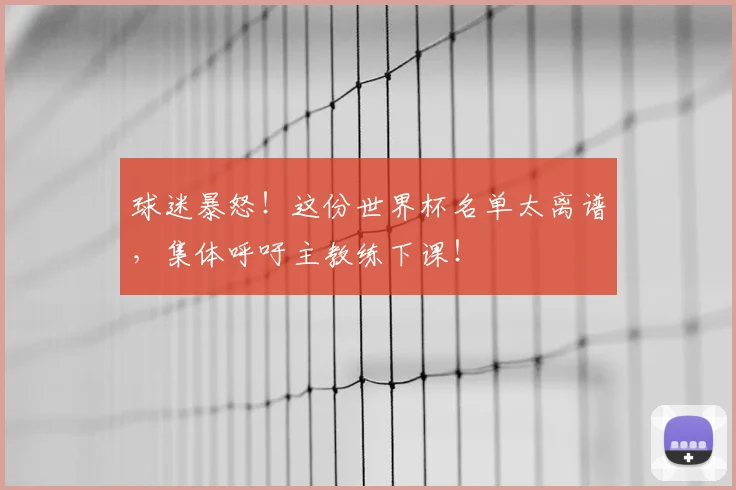 球迷暴怒!这份世界杯名单太离谱,集体呼吁主教练下课!