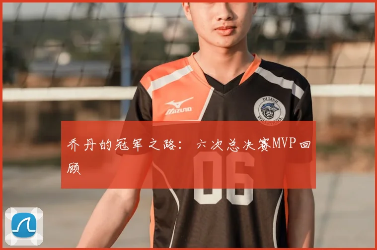 乔丹的冠军之路:六次总决赛MVP回顾