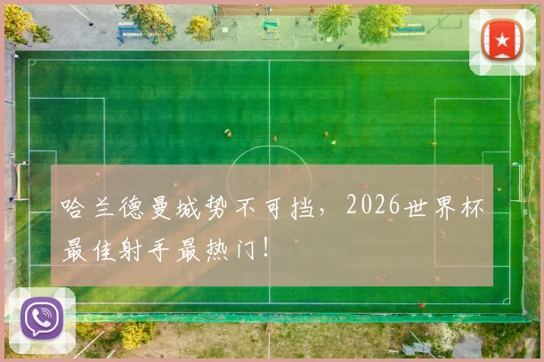 哈兰德曼城势不可挡，2026世界杯最佳射手最热门！
