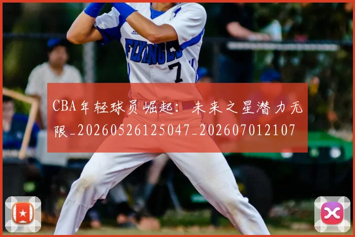 CBA年轻球员崛起:未来之星潜力无限_20260526125047_20260701210737_20260713214712