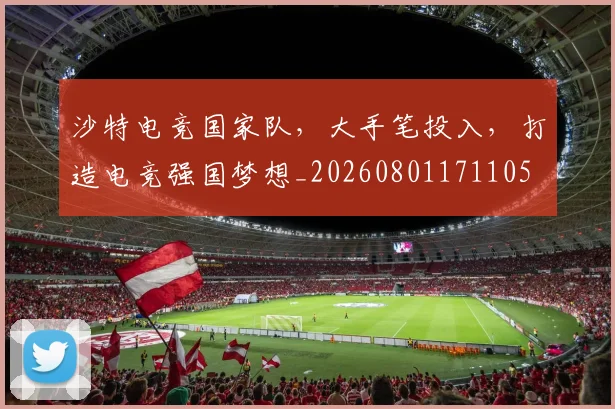沙特电竞国家队,大手笔投入,打造电竞强国梦想_20260801171105