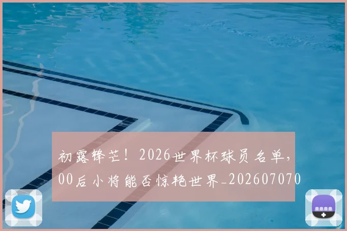 初露锋芒!2026世界杯球员名单,00后小将能否惊艳世界_20260707011853