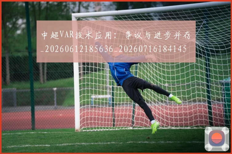 中超VAR技术应用:争议与进步并存_20260612185636_20260716184145