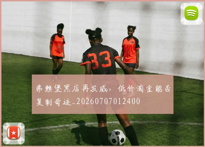 弗赖堡黑店再发威,低价淘金能否复制奇迹_20260707012400