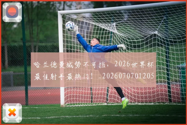 哈兰德曼城势不可挡，2026世界杯最佳射手最热门！_20260707012057_20260719155924