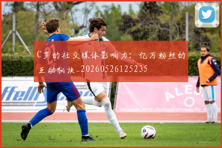 C罗的社交媒体影响力：亿万粉丝的互动秘诀_20260526125235
