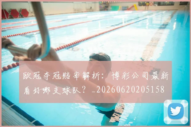 欧冠夺冠赔率解析：博彩公司最新看好哪支球队？_20260620205158