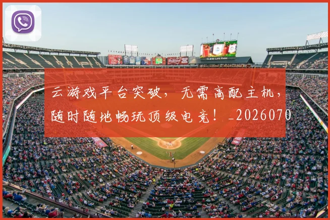 云游戏平台突破，无需高配主机，随时随地畅玩顶级电竞！_20260703210807_20260716192900
