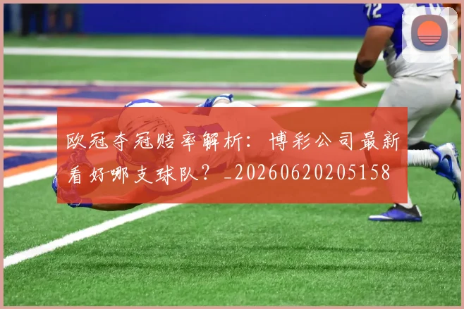 欧冠夺冠赔率解析：博彩公司最新看好哪支球队？_20260620205158