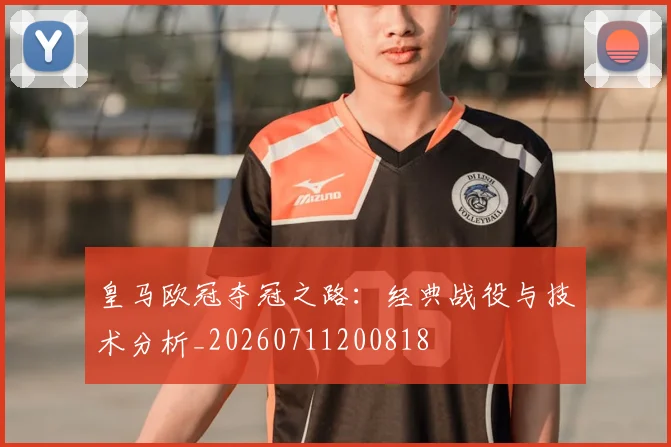 皇马欧冠夺冠之路：经典战役与技术分析_20260711200818