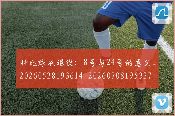 科比球衣退役:8号与24号的意义_20260528193614_20260708195327_20260802165455