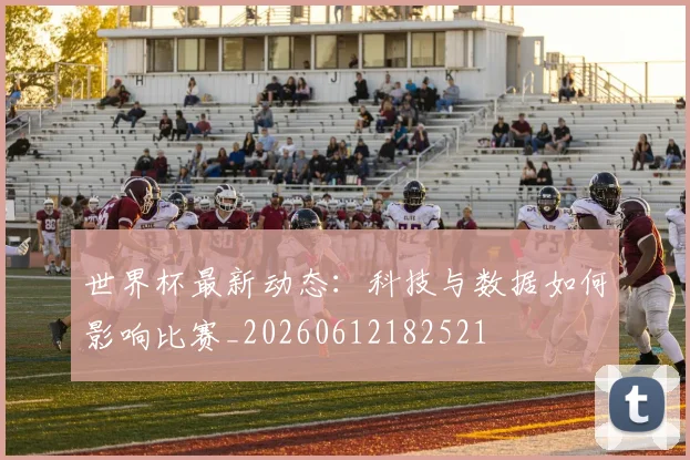 世界杯最新动态：科技与数据如何影响比赛_20260612182521