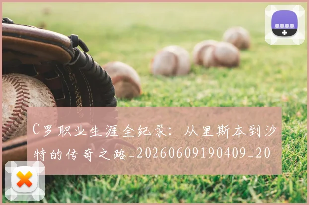 C罗职业生涯全纪录:从里斯本到沙特的传奇之路_20260609190409_20260701213931