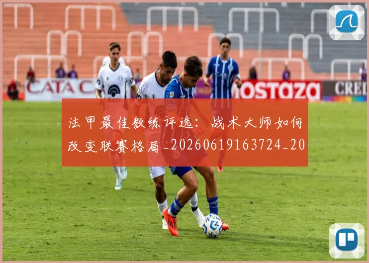 法甲最佳教练评选:战术大师如何改变联赛格局_20260619163724_20260707153446
