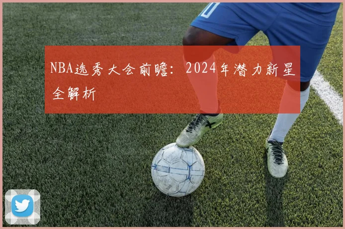 NBA选秀大会前瞻：2024年潜力新星全解析
