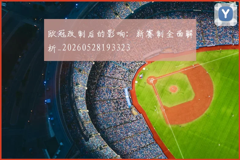 欧冠改制后的影响：新赛制全面解析_20260528193323