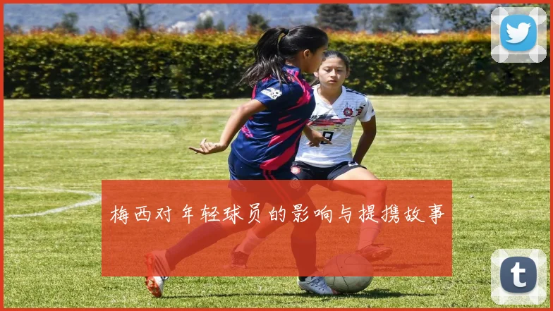 梅西对年轻球员的影响与提携故事