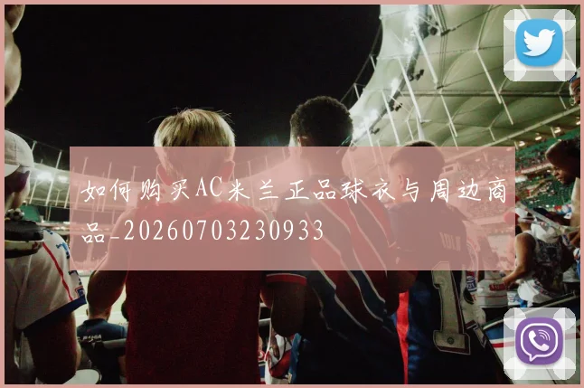 如何购买AC米兰正品球衣与周边商品_20260703230933
