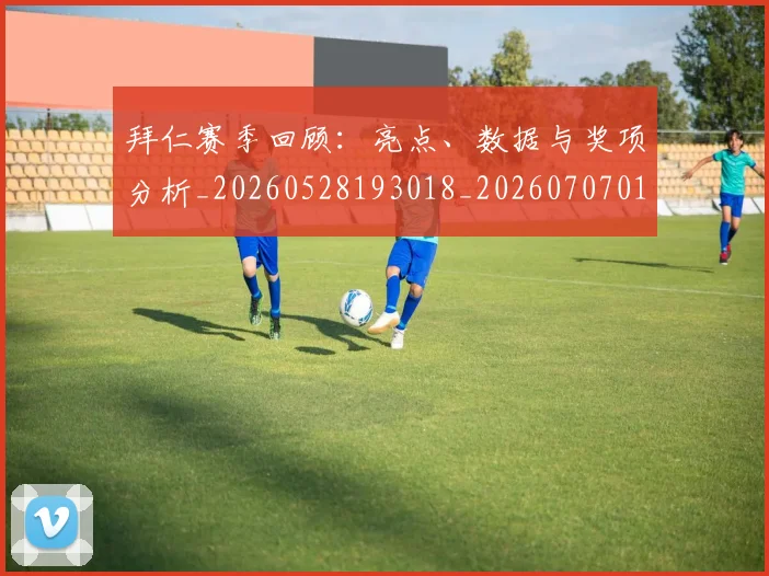 拜仁赛季回顾：亮点、数据与奖项分析_20260528193018_20260707014836