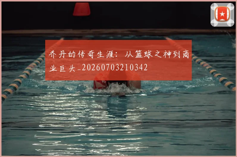 乔丹的传奇生涯:从篮球之神到商业巨头_20260703210342