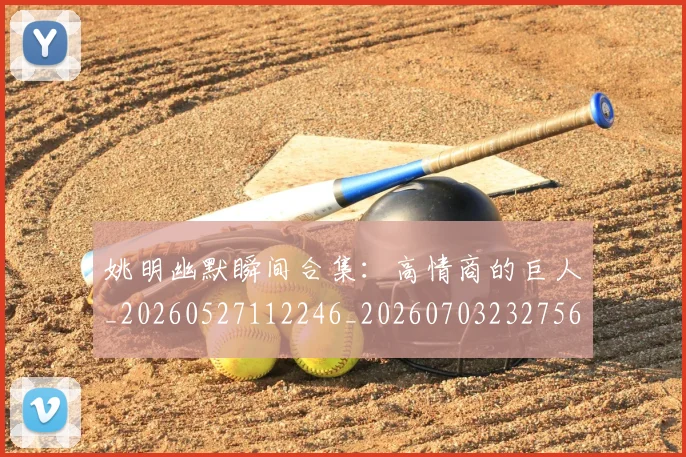 姚明幽默瞬间合集:高情商的巨人_20260527112246_20260703232756