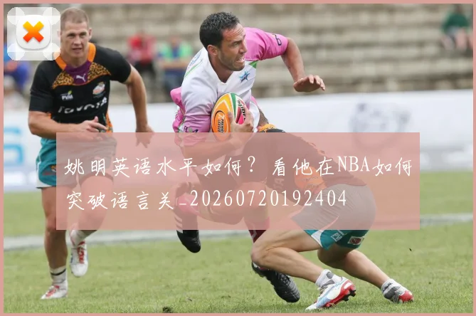 姚明英语水平如何？看他在NBA如何突破语言关_20260720192404