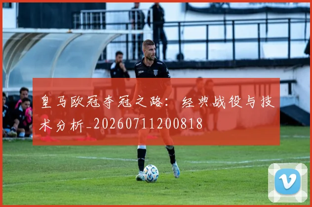 皇马欧冠夺冠之路:经典战役与技术分析_20260711200818