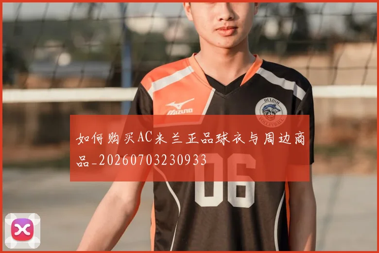 如何购买AC米兰正品球衣与周边商品_20260703230933