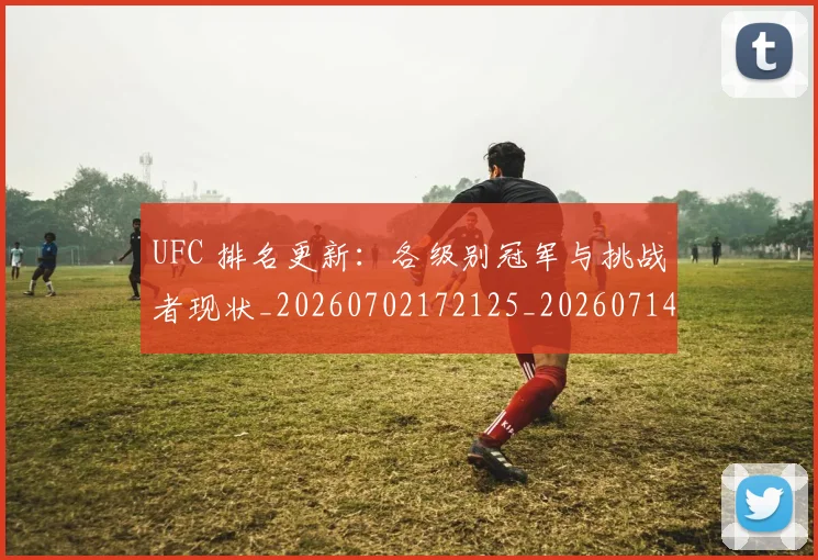 UFC 排名更新:各级别冠军与挑战者现状_20260702172125_20260714215422