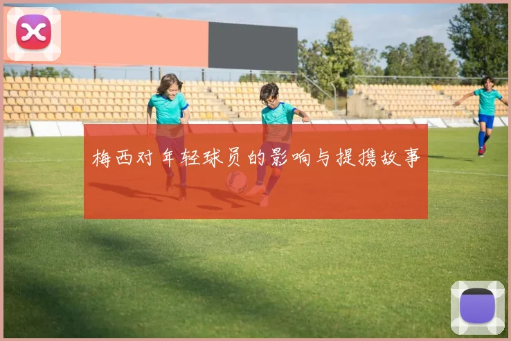梅西对年轻球员的影响与提携故事