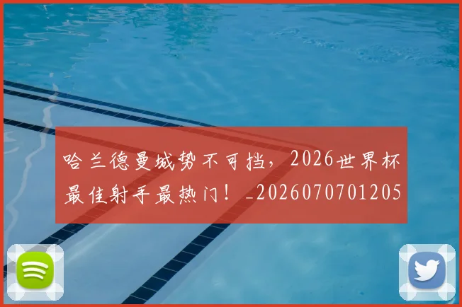 哈兰德曼城势不可挡,2026世界杯最佳射手最热门!_20260707012057_20260719155924