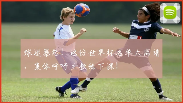 球迷暴怒!这份世界杯名单太离谱,集体呼吁主教练下课!