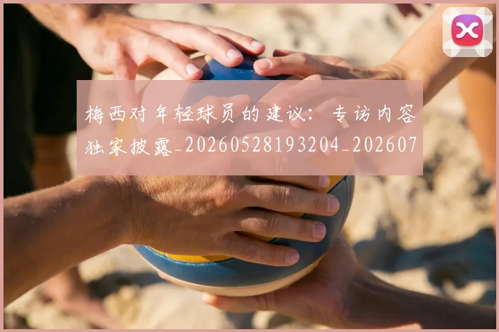 梅西对年轻球员的建议：专访内容独家披露_20260528193204_20260707023234