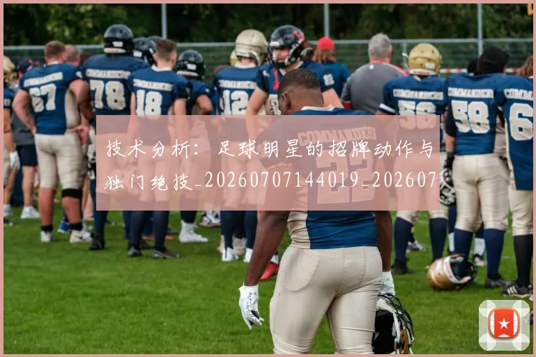 技术分析:足球明星的招牌动作与独门绝技_20260707144019_20260723182305