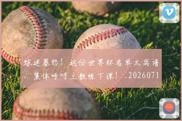 球迷暴怒!这份世界杯名单太离谱,集体呼吁主教练下课!_20260710003126_20260802161117