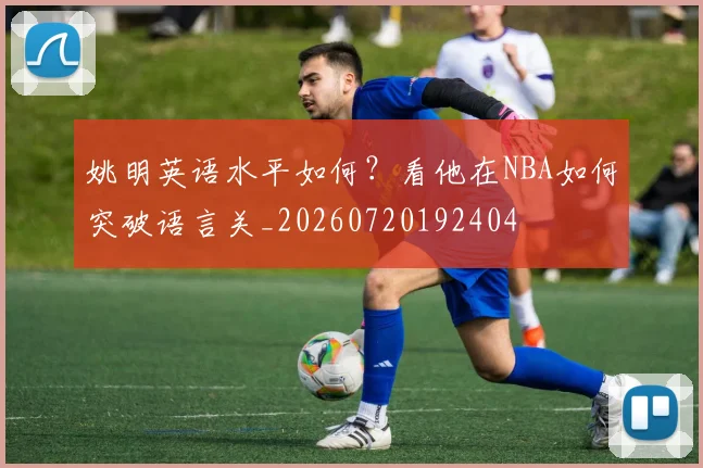 姚明英语水平如何?看他在NBA如何突破语言关_20260720192404
